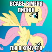 всавь в меня писюн пж я хочу его