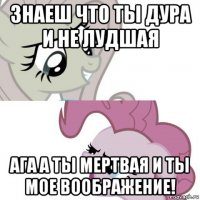 знаеш что ты дура и не лудшая ага а ты мертвая и ты мое воображение!