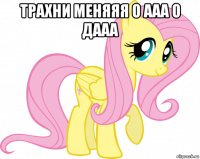 трахни меняяя о ааа о дааа 