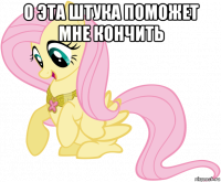 о эта штука поможет мне кончить 