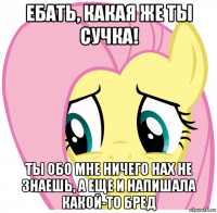 ебать, какая же ты сучка! ты обо мне ничего нах не знаешь, а еще и напишала какой-то бред