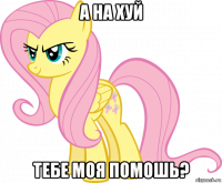 а на хуй тебе моя помошь?
