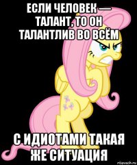 если человек — талант, то он талантлив во всём с идиотами такая же ситуация
