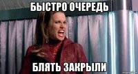быстро очередь блять закрыли