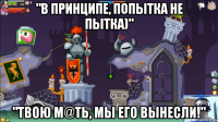 "в принципе, попытка не пытка)" "твою м@ть, мы его вынесли!"