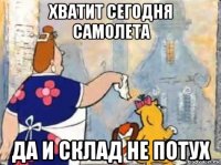 хватит сегодня самолета да и склад не потух