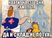хватит на сегодня самолета да и склад не потух