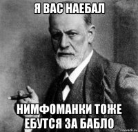 я вас наебал нимфоманки тоже ебутся за бабло