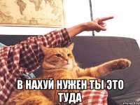  в нахуй нужен ты это туда