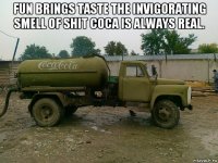 fun brings taste the invigorating smell of shit coca is always real. 
