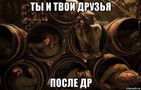 ты и твои друзья после др