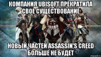компания ubisoft прекратила свое существование новый частей assassin's creed больше не будет