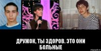  дружок, ты здоров. это они больные