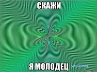скажи я молодец