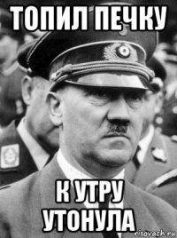 топил печку к утру утонула