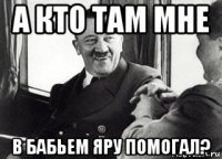 а кто там мне в бабьем яру помогал?
