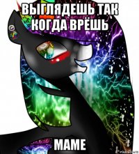 выглядешь так когда врёшь маме