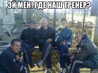 эй мен! где наш тренер? 