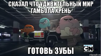 сказал что удивительный мир гамбола хрень готовь зубы