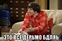  это все дерьмо бдляь