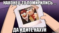 наконец-то помирились ... да идите нахуй