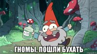  гномы, пошли бухать