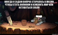 иногда я задаю вопрос старалась в жизни чтобы стать виликим и изменить мир или оставаться собой 