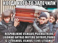 когда кого то залечили respublikinė vilniaus psichiatrijos ligoninė antras moteru skyrius parko g. 21, vilnius, vilnius 11205, lituania