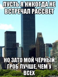 пусть я никогда не встречал рассвет но зато мой чёрный гроб лучше, чем у всех