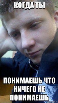 когда ты понимаешь что ничего не понимаешь