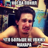 когда понял что больше не увижу макара