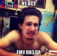 ну всё ему пизда