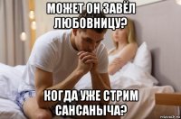 может он завёл любовницу? когда уже стрим сансаныча?