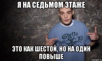 я на седьмом этаже это как шестой, но на один повыше