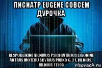 писиатр eugene совсем дурочка respublikinė vilniaus psichiatrijos ligoninė antras moteru skyrius parko g. 21, vilnius, vilnius 11205