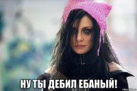  ну ты дебил ебаный!