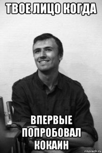 твое лицо когда впервые попробовал кокаин