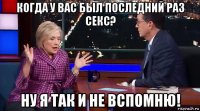 когда у вас был последний раз секс? ну я так и не вспомню!