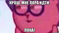 крош, мне пора идти. пока!