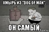 хмырь из "dog of man". он самый.