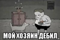  мой хозяин дебил
