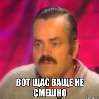  вот щас ваще не смешно