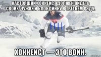 настоящий хоккеист должен видеть своих, чужих и блондинку в третьем ряду. хоккеист — это воин.