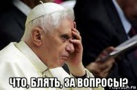  что, блять, за вопросы?