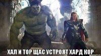  хал и тор щас устроят хард кор