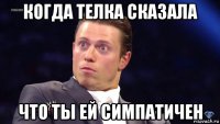когда телка сказала что ты ей симпатичен