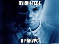 пукан тебе в ракурс