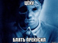 цёку блять прекусил