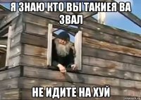 я знаю кто вы такиея ва звал не идите на хуй