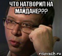 что натворил на майдане??? 